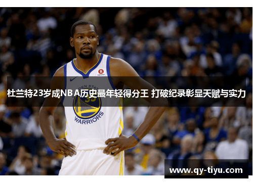 杜兰特23岁成NBA历史最年轻得分王 打破纪录彰显天赋与实力