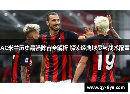AC米兰历史最强阵容全解析 解读经典球员与战术配置