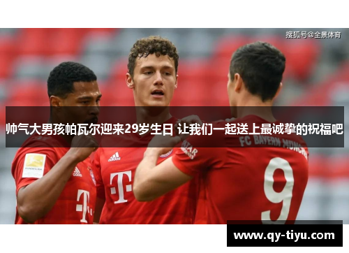 帅气大男孩帕瓦尔迎来29岁生日 让我们一起送上最诚挚的祝福吧
