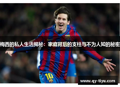 梅西的私人生活揭秘:家庭背后的支柱与不为人知的秘密