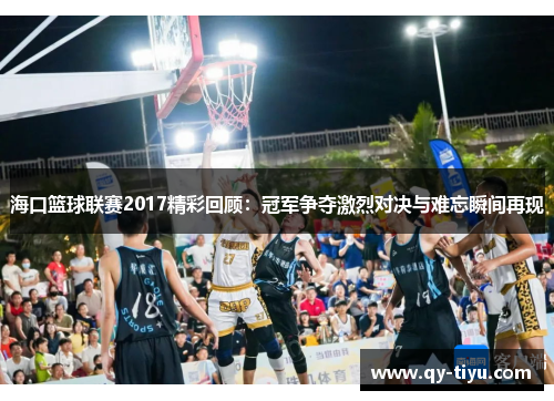 海口篮球联赛2017精彩回顾:冠军争夺激烈对决与难忘瞬间再现
