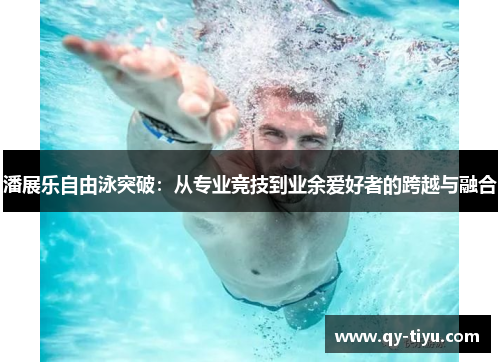 潘展乐自由泳突破:从专业竞技到业余爱好者的跨越与融合
