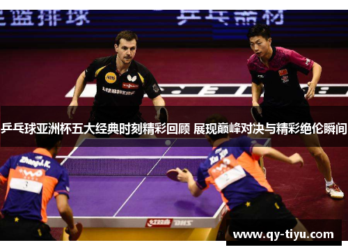 乒乓球亚洲杯五大经典时刻精彩回顾 展现巅峰对决与精彩绝伦瞬间