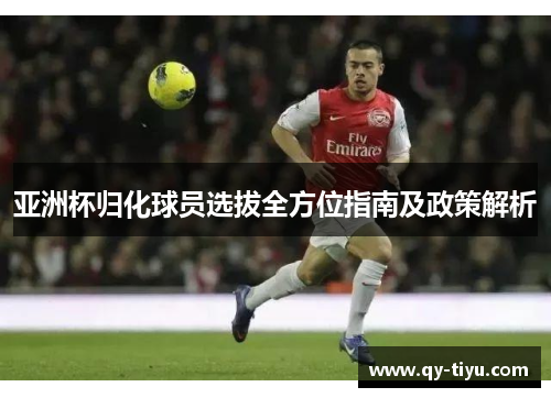 亚洲杯归化球员选拔全方位指南及政策解析