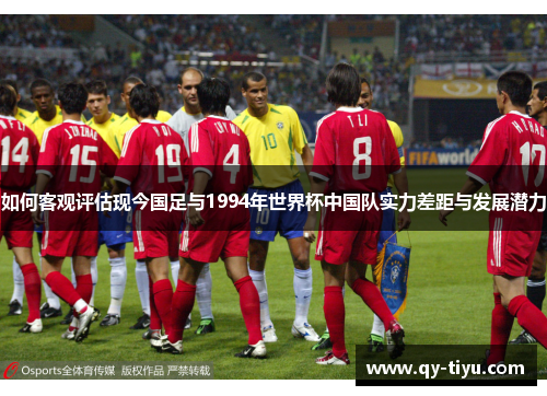 如何客观评估现今国足与1994年世界杯中国队实力差距与发展潜力