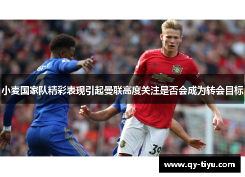 小麦国家队精彩表现引起曼联高度关注是否会成为转会目标