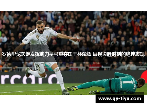 罗德里戈关键发挥助力皇马重夺国王杯荣耀 展现决胜时刻的绝佳表现