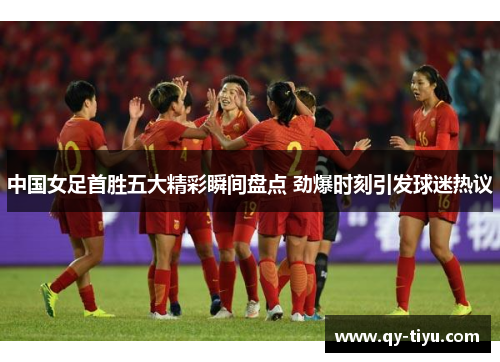 中国女足首胜五大精彩瞬间盘点 劲爆时刻引发球迷热议