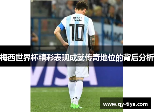 梅西世界杯精彩表现成就传奇地位的背后分析