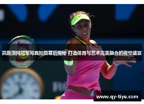 凯斯澳网冠军写真拍摄幕后揭秘 打造体育与艺术完美融合的视觉盛宴