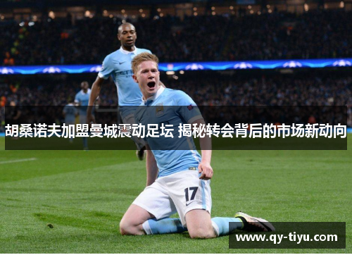 胡桑诺夫加盟曼城震动足坛 揭秘转会背后的市场新动向