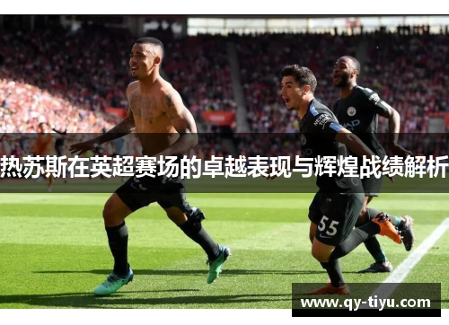 热苏斯在英超赛场的卓越表现与辉煌战绩解析