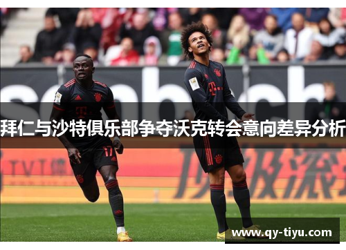 拜仁与沙特俱乐部争夺沃克转会意向差异分析
