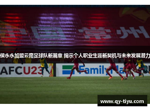 侯永永加盟云南足球队新篇章 揭示个人职业生涯新契机与未来发展潜力