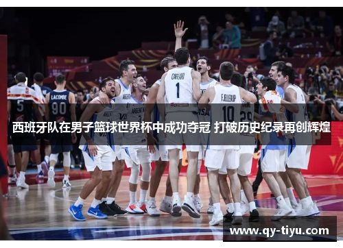 西班牙队在男子篮球世界杯中成功夺冠 打破历史纪录再创辉煌