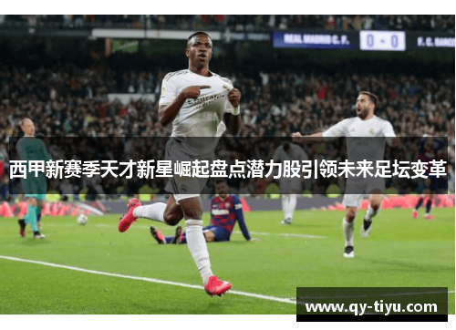 西甲新赛季天才新星崛起盘点潜力股引领未来足坛变革