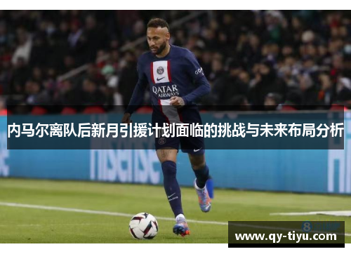 内马尔离队后新月引援计划面临的挑战与未来布局分析