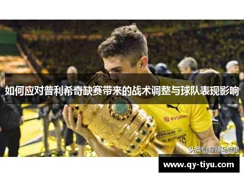 如何应对普利希奇缺赛带来的战术调整与球队表现影响