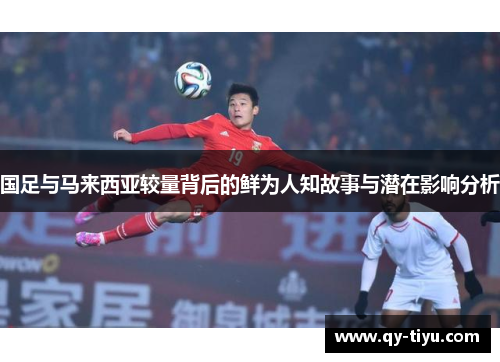 国足与马来西亚较量背后的鲜为人知故事与潜在影响分析