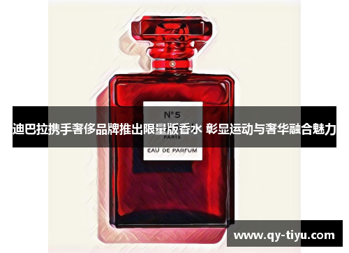 迪巴拉携手奢侈品牌推出限量版香水 彰显运动与奢华融合魅力