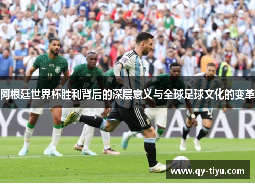 阿根廷世界杯胜利背后的深层意义与全球足球文化的变革